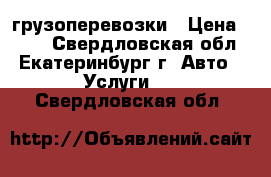 грузоперевозки › Цена ­ 200 - Свердловская обл., Екатеринбург г. Авто » Услуги   . Свердловская обл.